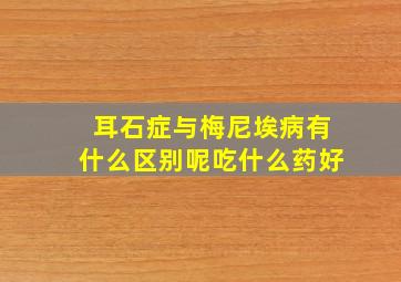 耳石症与梅尼埃病有什么区别呢吃什么药好