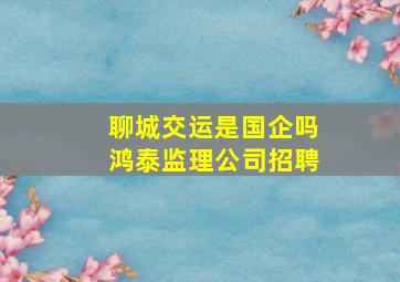 聊城交运是国企吗鸿泰监理公司招聘