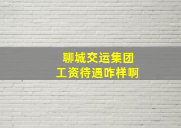 聊城交运集团工资待遇咋样啊