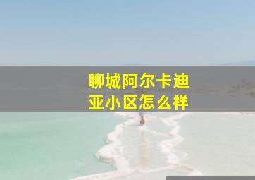 聊城阿尔卡迪亚小区怎么样