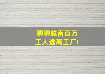 聊聊越南百万工人逃离工厂!