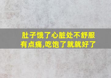 肚子饿了心脏处不舒服有点痛,吃饱了就就好了