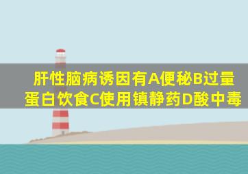 肝性脑病诱因有A便秘B过量蛋白饮食C使用镇静药D酸中毒