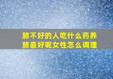 肺不好的人吃什么药养肺最好呢女性怎么调理