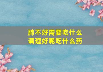 肺不好需要吃什么调理好呢吃什么药