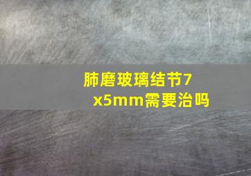 肺磨玻璃结节7x5mm需要治吗