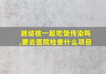 肺结核一起吃饭传染吗,要去医院检查什么项目