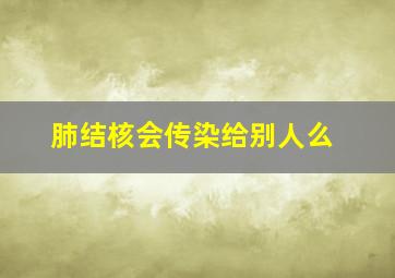 肺结核会传染给别人么