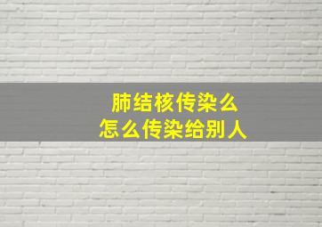 肺结核传染么怎么传染给别人