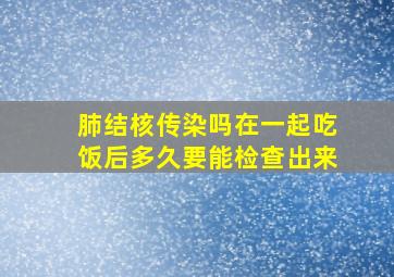 肺结核传染吗在一起吃饭后多久要能检查出来