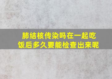 肺结核传染吗在一起吃饭后多久要能检查出来呢