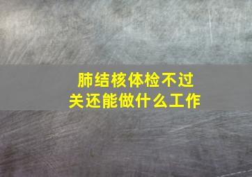 肺结核体检不过关还能做什么工作