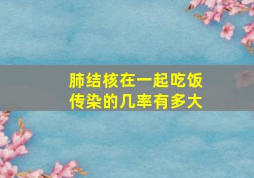 肺结核在一起吃饭传染的几率有多大