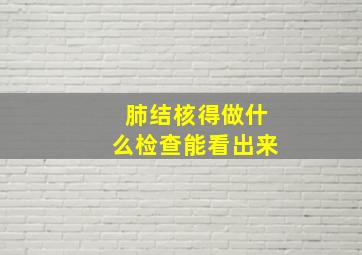 肺结核得做什么检查能看出来