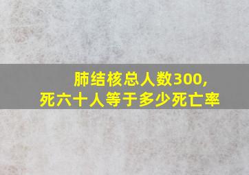 肺结核总人数300,死六十人等于多少死亡率