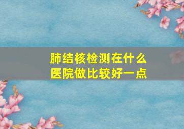 肺结核检测在什么医院做比较好一点