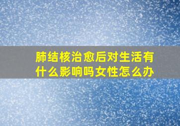 肺结核治愈后对生活有什么影响吗女性怎么办