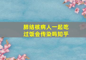 肺结核病人一起吃过饭会传染吗知乎