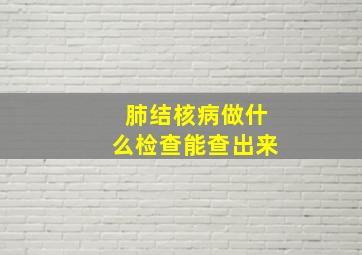 肺结核病做什么检查能查出来