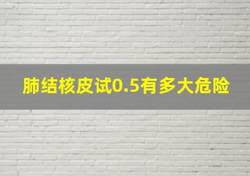 肺结核皮试0.5有多大危险