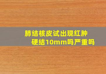 肺结核皮试出现红肿硬结10mm吗严重吗