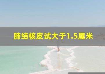 肺结核皮试大于1.5厘米