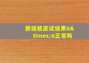 肺结核皮试结果6×6正常吗