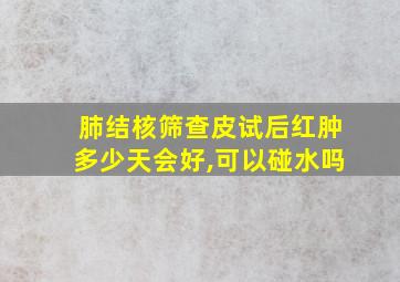 肺结核筛查皮试后红肿多少天会好,可以碰水吗