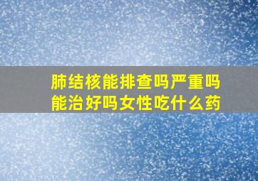 肺结核能排查吗严重吗能治好吗女性吃什么药