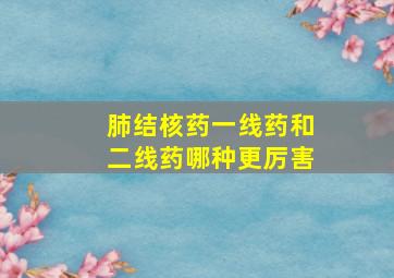 肺结核药一线药和二线药哪种更厉害