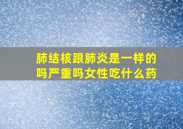 肺结核跟肺炎是一样的吗严重吗女性吃什么药