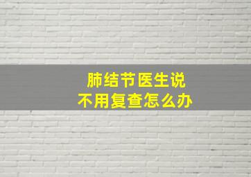 肺结节医生说不用复查怎么办