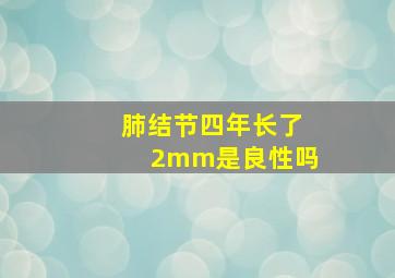 肺结节四年长了2mm是良性吗