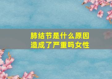 肺结节是什么原因造成了严重吗女性