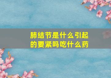 肺结节是什么引起的要紧吗吃什么药