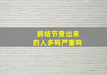 肺结节查出来的人多吗严重吗