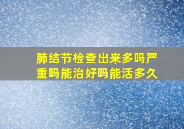 肺结节检查出来多吗严重吗能治好吗能活多久