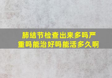 肺结节检查出来多吗严重吗能治好吗能活多久啊