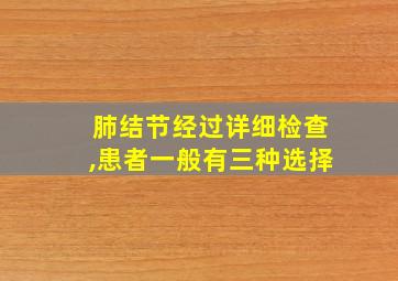 肺结节经过详细检查,患者一般有三种选择