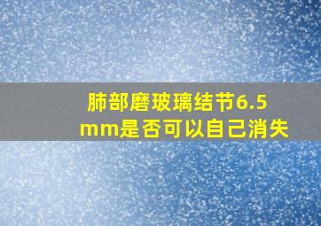 肺部磨玻璃结节6.5mm是否可以自己消失