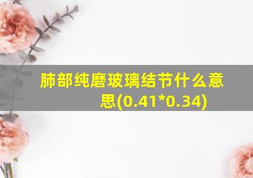 肺部纯磨玻璃结节什么意思(0.41*0.34)