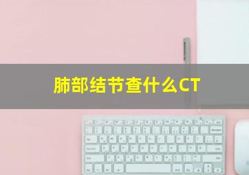 肺部结节查什么CT