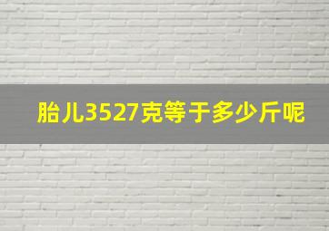 胎儿3527克等于多少斤呢