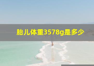 胎儿体重3578g是多少