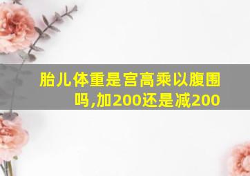 胎儿体重是宫高乘以腹围吗,加200还是减200