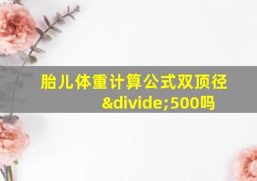 胎儿体重计算公式双顶径÷500吗