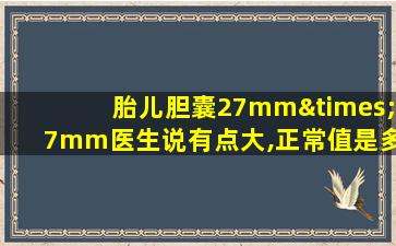 胎儿胆囊27mm×7mm医生说有点大,正常值是多少