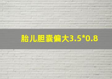 胎儿胆囊偏大3.5*0.8