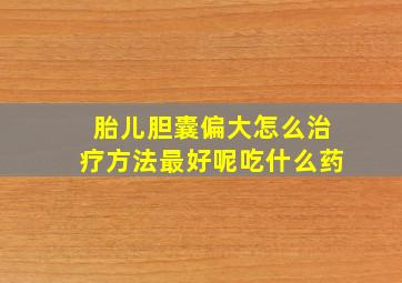 胎儿胆囊偏大怎么治疗方法最好呢吃什么药