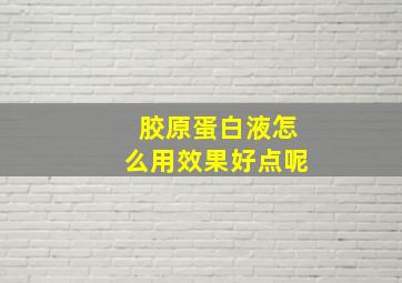 胶原蛋白液怎么用效果好点呢